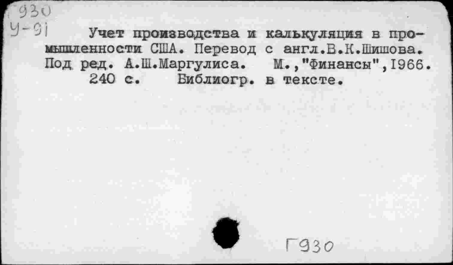 ﻿9 2>0
Учет производства и калькуляция в промышленности США. Перевод с англ.В.К.Шишова. Подрод. А. III. Маргулис а.	М.,"Финансы",1966
240 с. Библиогр. в тексте.
Г 930